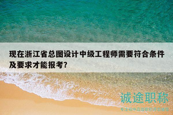 現(xiàn)在浙江省總圖設(shè)計(jì)中級(jí)工程師需要符合條件及要求才能報(bào)考？