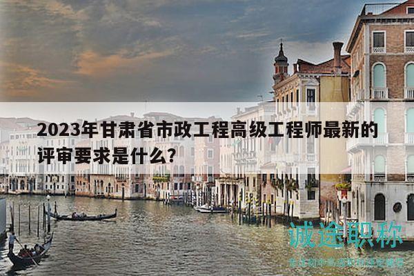 2023年甘肅省市政工程高級(jí)工程師最新的評(píng)審要求是什么？