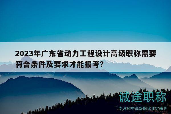 2023年廣東省動(dòng)力工程設(shè)計(jì)高級(jí)職稱(chēng)需要符合條件及要求才能報(bào)考？