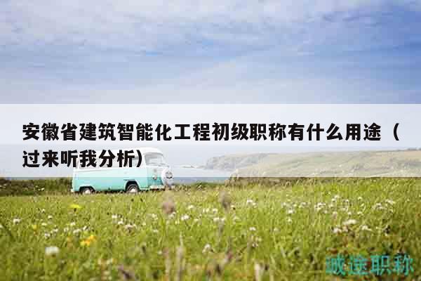 安徽省建筑智能化工程初級(jí)職稱有什么用途（過(guò)來(lái)聽(tīng)我分析）