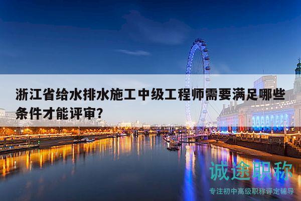 浙江省給水排水施工中級工程師需要滿足哪些條件才能評審？