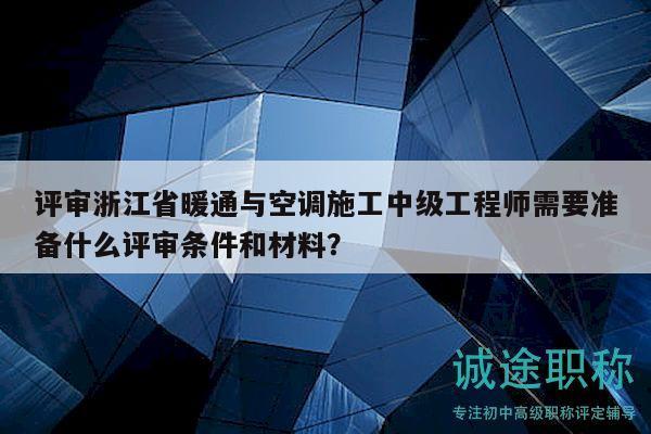 評審浙江省暖通與空調(diào)施工中級工程師需要準(zhǔn)備什么評審條件和材料？
