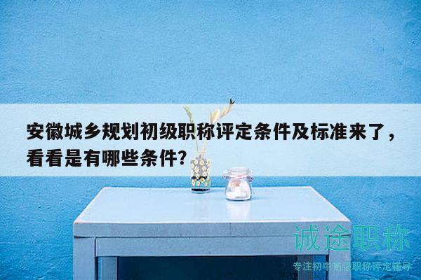 安徽城鄉(xiāng)規(guī)劃初級職稱評定條件及標準來了，看看是有哪些條件？