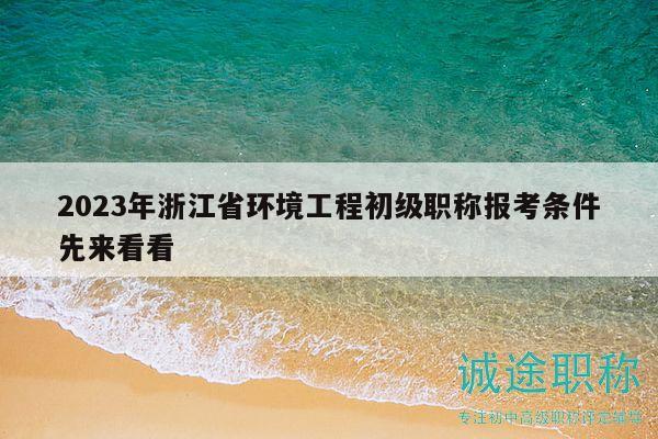 2023年浙江省環(huán)境工程初級職稱報考條件先來看看