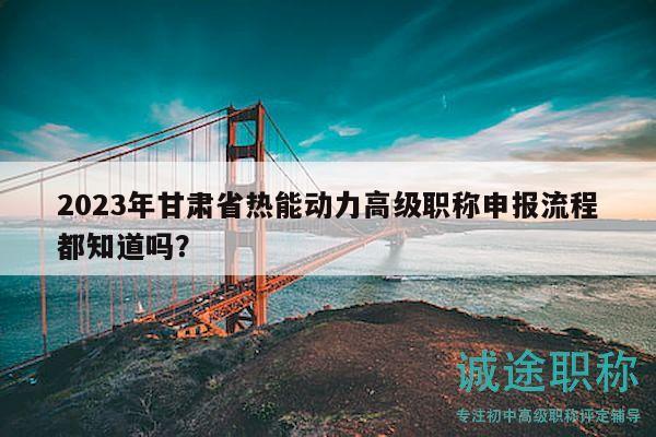 2023年甘肅省熱能動(dòng)力高級(jí)職稱申報(bào)流程都知道嗎？