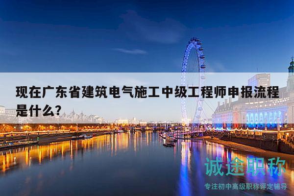現(xiàn)在廣東省建筑電氣施工中級(jí)工程師申報(bào)流程是什么？