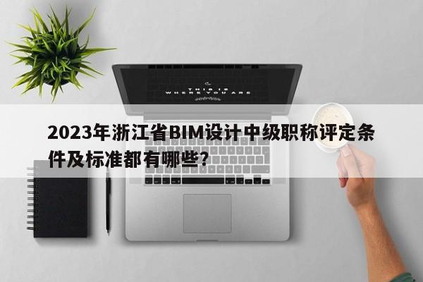 2023年浙江省BIM設計中級職稱評定條件及標準都有哪些？