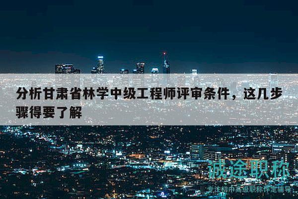 分析甘肅省林學(xué)中級(jí)工程師評(píng)審條件，這幾步驟得要了解