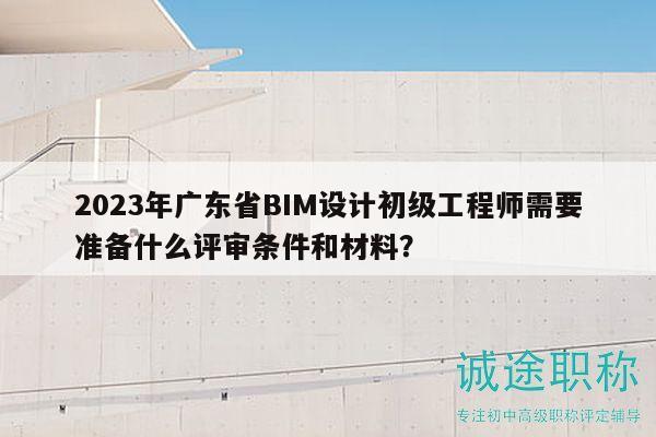 2023年廣東省BIM設(shè)計(jì)初級工程師需要準(zhǔn)備什么評審條件和材料？