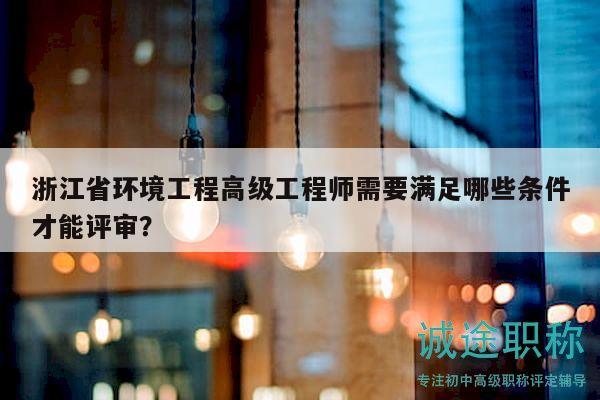 浙江省環(huán)境工程高級工程師需要滿足哪些條件才能評審？