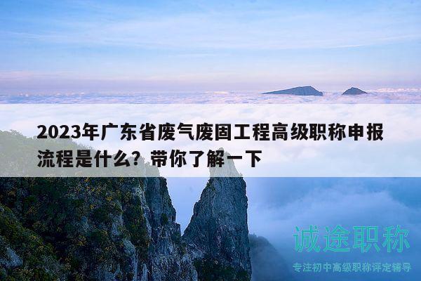 2023年廣東省廢氣廢固工程高級職稱申報流程是什么？帶你了解一下
