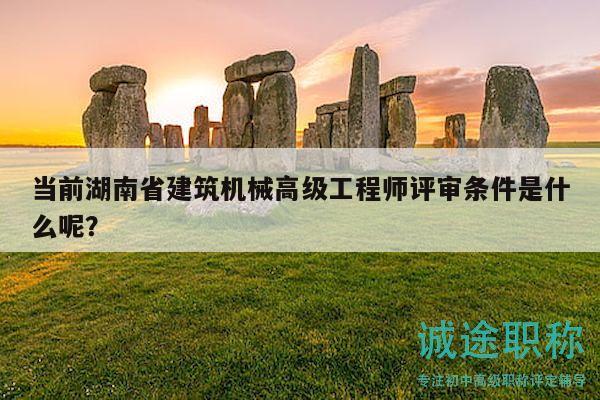 當(dāng)前湖南省建筑機(jī)械高級(jí)工程師評(píng)審條件是什么呢？