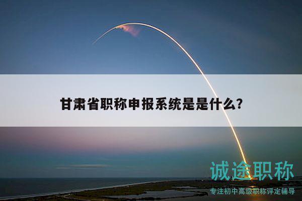 甘肅省職稱申報(bào)系統(tǒng)是是什么？