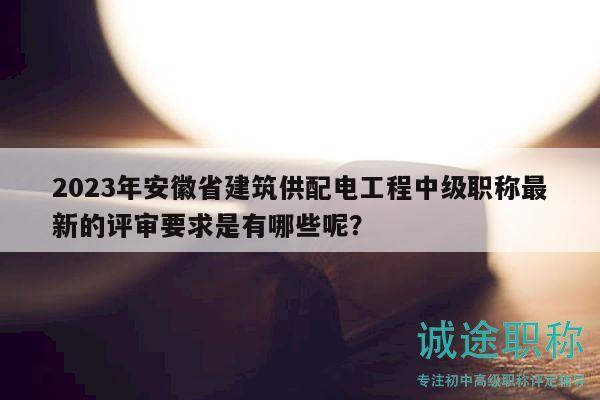 2023年安徽省建筑供配電工程中級職稱最新的評審要求是有哪些呢？