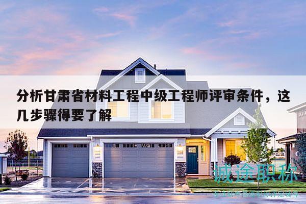 分析甘肅省材料工程中級(jí)工程師評(píng)審條件，這幾步驟得要了解