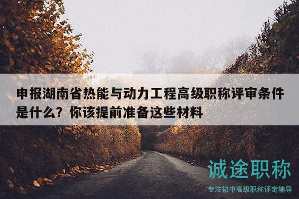 申報湖南省熱能與動力工程高級職稱評審條件是什么？你該提前準(zhǔn)備這些材料