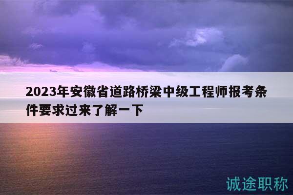 2023年安徽省道路橋梁中級工程師報考條件要求過來了解一下