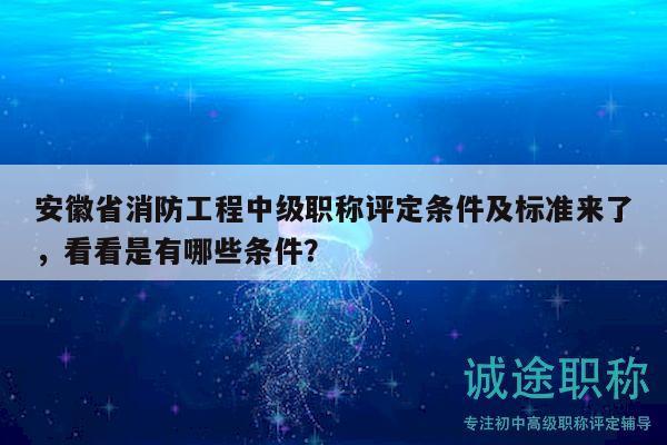 安徽省消防工程中級職稱評定條件及標準來了，看看是有哪些條件？
