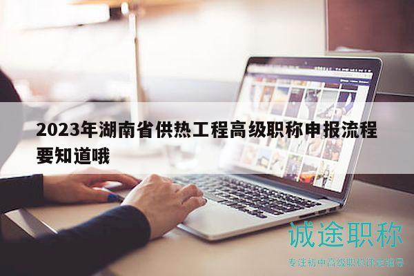 2023年湖南省供熱工程高級(jí)職稱申報(bào)流程要知道哦