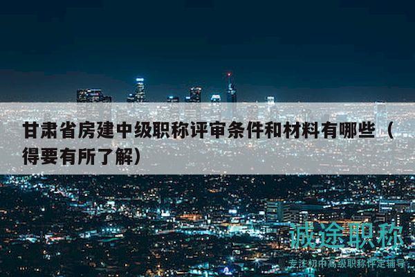 甘肅省房建中級(jí)職稱評(píng)審條件和材料有哪些（得要有所了解）
