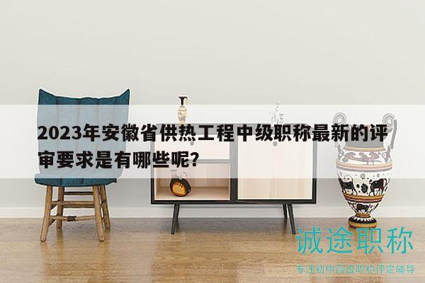 2023年安徽省供熱工程中級職稱最新的評審要求是有哪些呢？