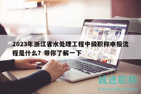 2023年浙江省水處理工程中級(jí)職稱申報(bào)流程是什么？帶你了解一下