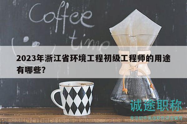 2023年浙江省環(huán)境工程初級(jí)工程師的用途有哪些？