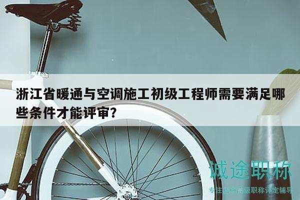 浙江省暖通與空調(diào)施工初級(jí)工程師需要滿足哪些條件才能評(píng)審？