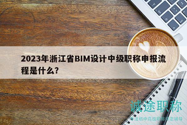 2023年浙江省BIM設(shè)計(jì)中級(jí)職稱申報(bào)流程是什么？