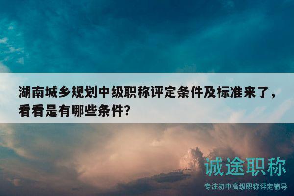 湖南城鄉(xiāng)規(guī)劃中級(jí)職稱評(píng)定條件及標(biāo)準(zhǔn)來了，看看是有哪些條件？