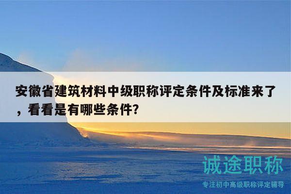 安徽省建筑材料中級職稱評定條件及標準來了，看看是有哪些條件？
