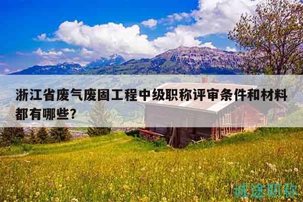 浙江省廢氣廢固工程中級(jí)職稱評(píng)審條件和材料都有哪些？