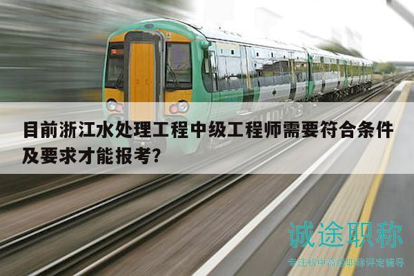 目前浙江水處理工程中級工程師需要符合條件及要求才能報(bào)考？