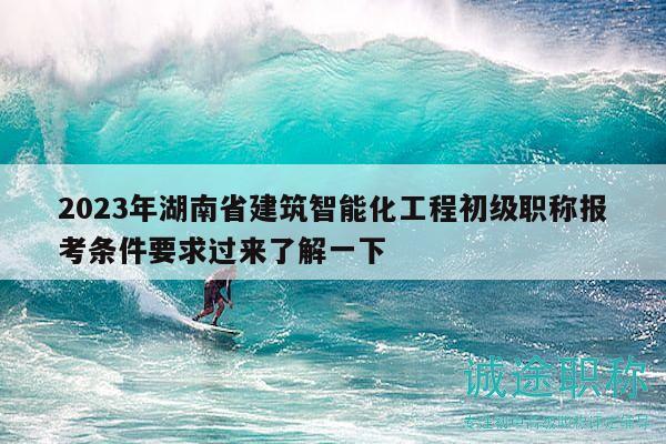 2023年湖南省建筑智能化工程初級(jí)職稱報(bào)考條件要求過來了解一下