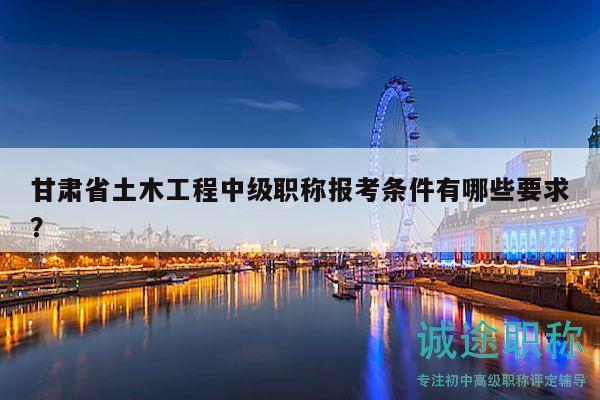 甘肅省土木工程中級職稱報考條件有哪些要求？