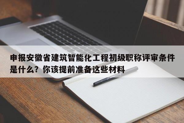 申報(bào)安徽省建筑智能化工程初級(jí)職稱評(píng)審條件是什么？你該提前準(zhǔn)備這些材料