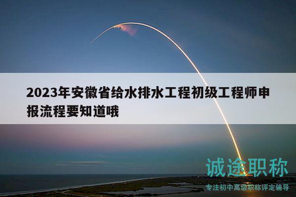 2023年安徽省給水排水工程初級工程師申報流程要知道哦