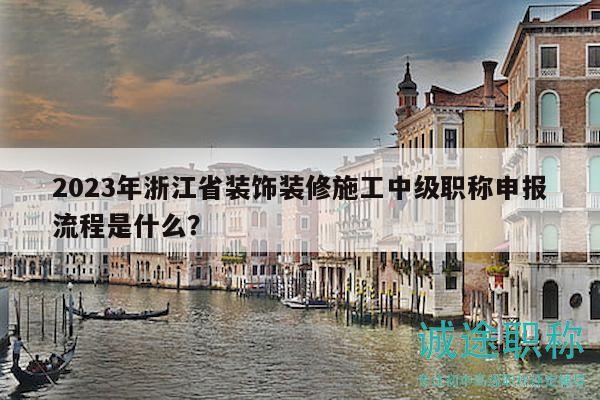 2023年浙江省裝飾裝修施工中級職稱申報流程是什么？