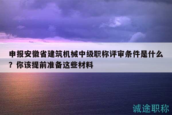 申報(bào)安徽省建筑機(jī)械中級(jí)職稱評(píng)審條件是什么？你該提前準(zhǔn)備這些材料