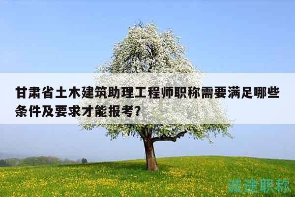 甘肅省土木建筑助理工程師職稱需要滿足哪些條件及要求才能報(bào)考？