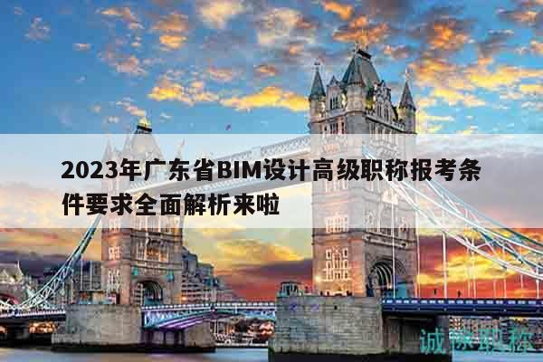 2023年廣東省BIM設(shè)計(jì)高級(jí)職稱(chēng)報(bào)考條件要求全面解析來(lái)啦