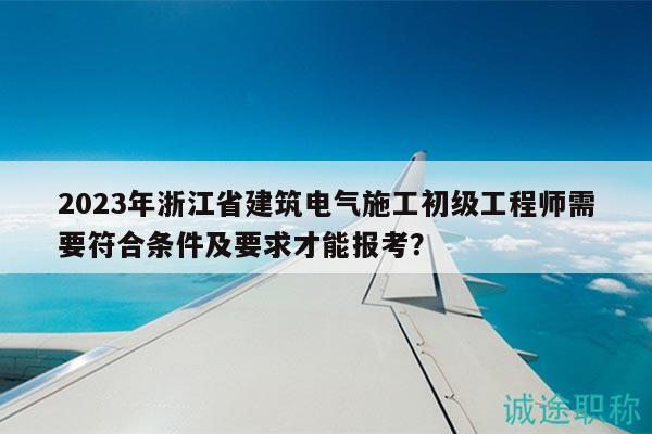 2023年浙江省建筑電氣施工初級工程師需要符合條件及要求才能報考？