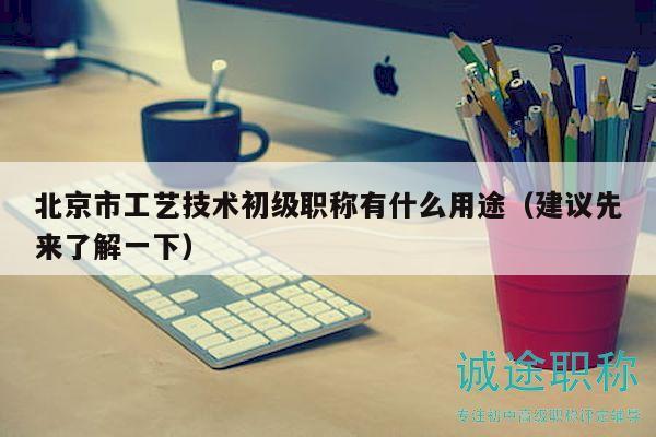 北京市工藝技術(shù)初級(jí)職稱有什么用途（建議先來了解一下）