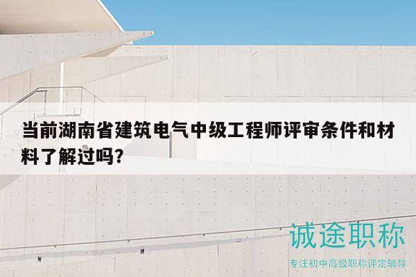 當(dāng)前湖南省建筑電氣中級(jí)工程師評(píng)審條件和材料了解過嗎？