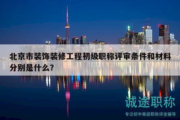北京市裝飾裝修工程初級職稱評審條件和材料分別是什么？
