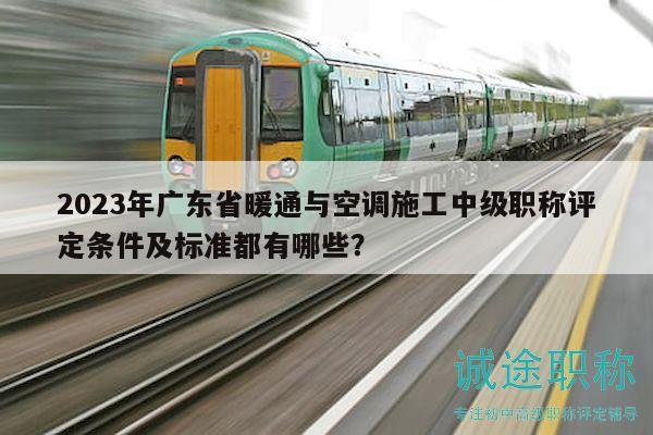 2023年廣東省暖通與空調(diào)施工中級職稱評定條件及標準都有哪些？