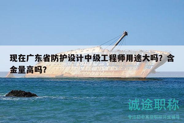 現(xiàn)在廣東省防護(hù)設(shè)計中級工程師用途大嗎？含金量高嗎？