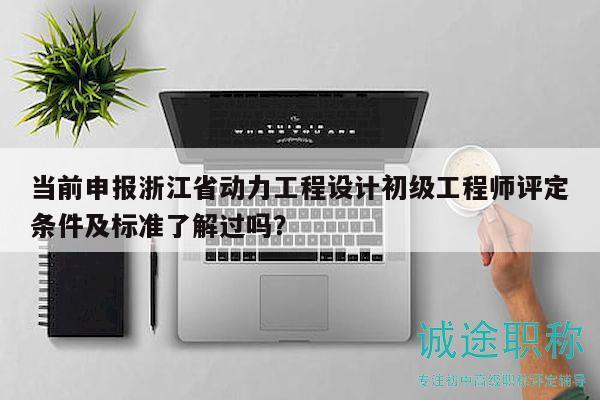 當前申報浙江省動力工程設(shè)計初級工程師評定條件及標準了解過嗎？