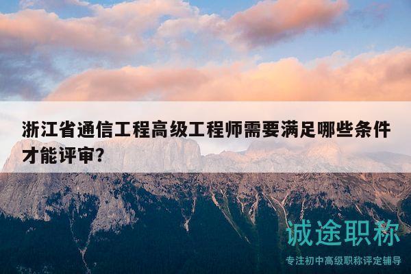 浙江省通信工程高級工程師需要滿足哪些條件才能評審？