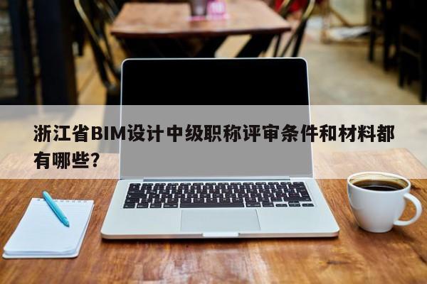 浙江省BIM設計中級職稱評審條件和材料都有哪些？